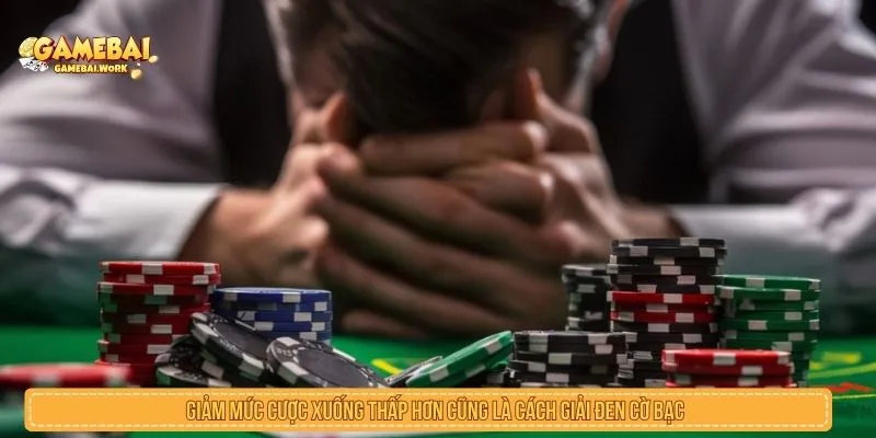 Giảm mức cược xuống thấp hơn cũng là cách giải đen cờ bạc