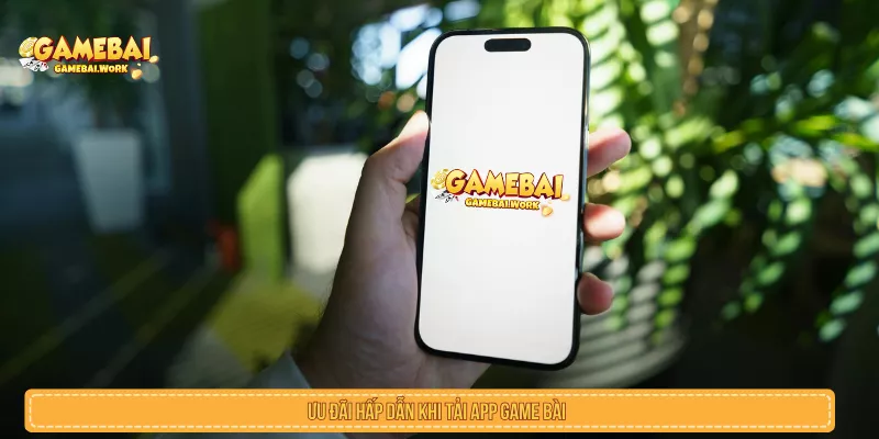 Ưu đãi hấp dẫn khi tải app game bài